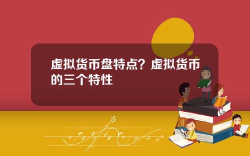 虚拟货币盘特点？虚拟货币的三个特性
