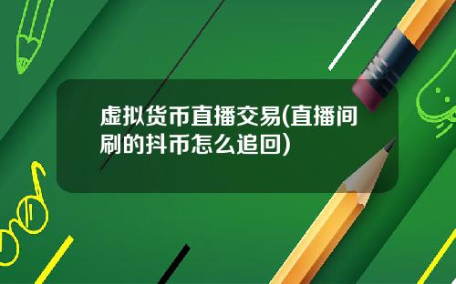 虚拟货币直播交易(直播间刷的抖币怎么追回)