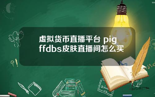 虚拟货币直播平台 pigffdbs皮肤直播间怎么买
