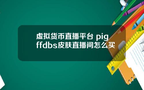 虚拟货币直播平台 pigffdbs皮肤直播间怎么买