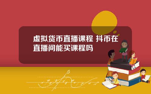 虚拟货币直播课程 抖币在直播间能买课程吗
