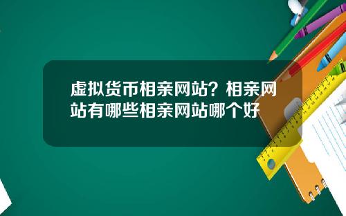 虚拟货币相亲网站？相亲网站有哪些相亲网站哪个好