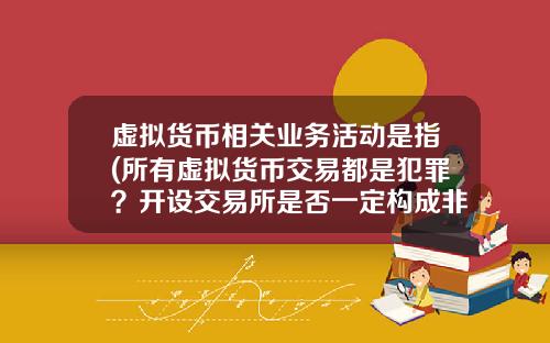 虚拟货币相关业务活动是指(所有虚拟货币交易都是犯罪？开设交易所是否一定构成非法经营罪？)