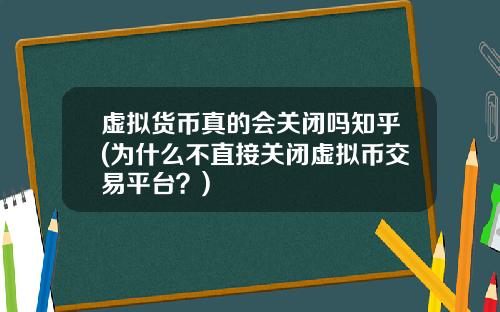 虚拟货币真的会关闭吗知乎(为什么不直接关闭虚拟币交易平台？)
