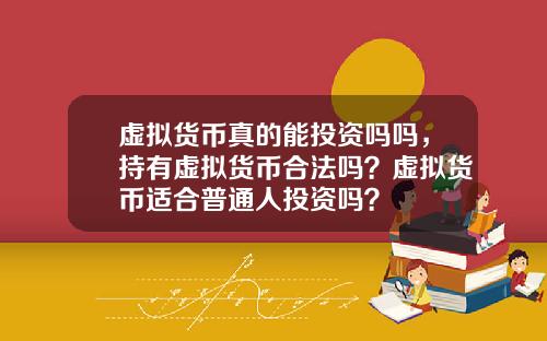 虚拟货币真的能投资吗吗，持有虚拟货币合法吗？虚拟货币适合普通人投资吗？