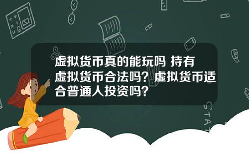 虚拟货币真的能玩吗 持有虚拟货币合法吗？虚拟货币适合普通人投资吗？