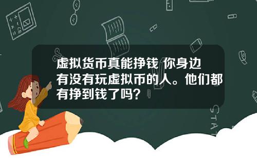 虚拟货币真能挣钱 你身边有没有玩虚拟币的人。他们都有挣到钱了吗？