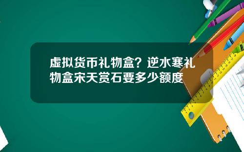 虚拟货币礼物盒？逆水寒礼物盒宋天赏石要多少额度