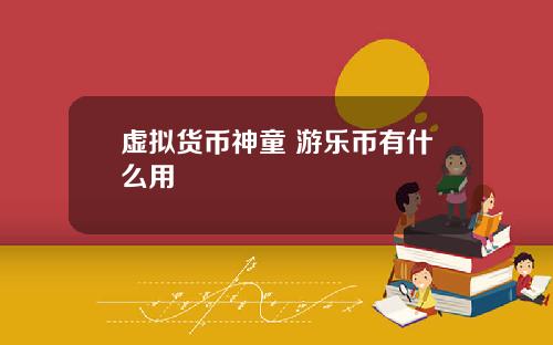 虚拟货币神童 游乐币有什么用
