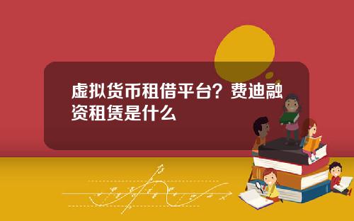 虚拟货币租借平台？费迪融资租赁是什么