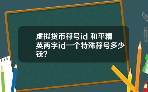 虚拟货币符号id 和平精英两字id一个特殊符号多少钱？