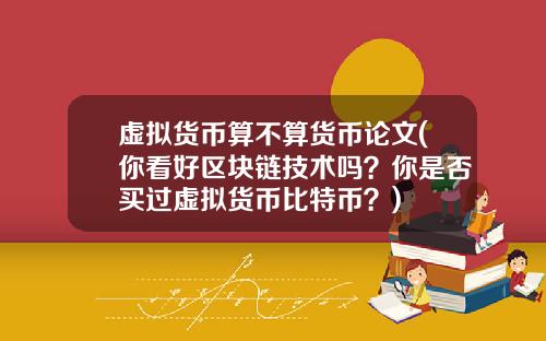 虚拟货币算不算货币论文(你看好区块链技术吗？你是否买过虚拟货币比特币？)