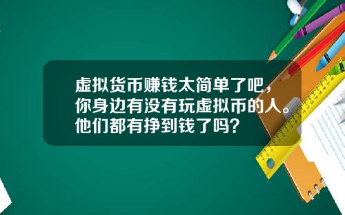 虚拟货币赚钱太简单了吧，你身边有没有玩虚拟币的人。他们都有挣到钱了吗？