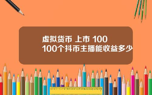虚拟货币 上市 100 100个抖币主播能收益多少