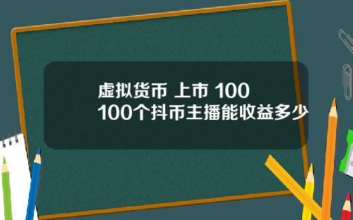 虚拟货币 上市 100 100个抖币主播能收益多少