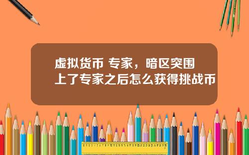 虚拟货币 专家，暗区突围上了专家之后怎么获得挑战币