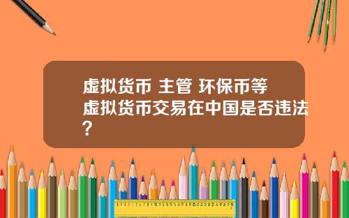 虚拟货币 主管 环保币等虚拟货币交易在中国是否违法？