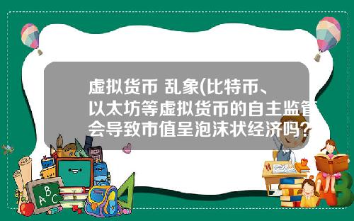 虚拟货币 乱象(比特币、以太坊等虚拟货币的自主监管会导致市值呈泡沫状经济吗？)