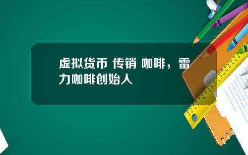 虚拟货币 传销 咖啡，雷力咖啡创始人