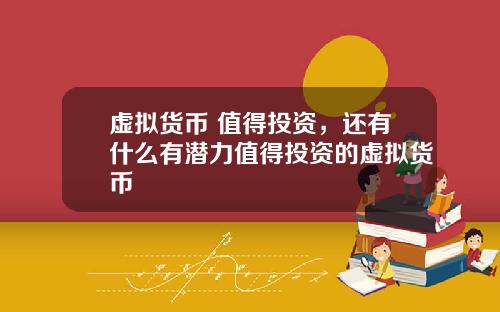 虚拟货币 值得投资，还有什么有潜力值得投资的虚拟货币