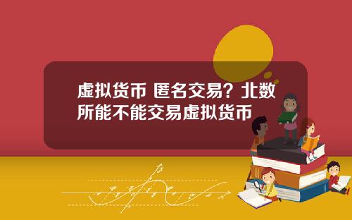 虚拟货币 匿名交易？北数所能不能交易虚拟货币