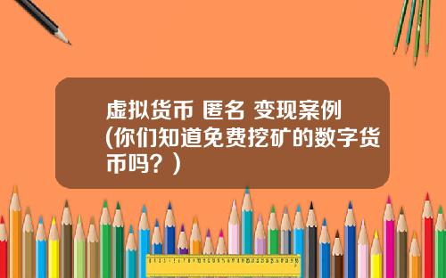 虚拟货币 匿名 变现案例(你们知道免费挖矿的数字货币吗？)