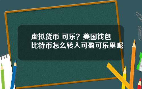 虚拟货币 可乐？美国钱包比特币怎么转入可盈可乐里呢