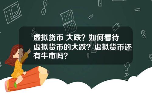 虚拟货币 大跌？如何看待虚拟货币的大跌？虚拟货币还有牛市吗？