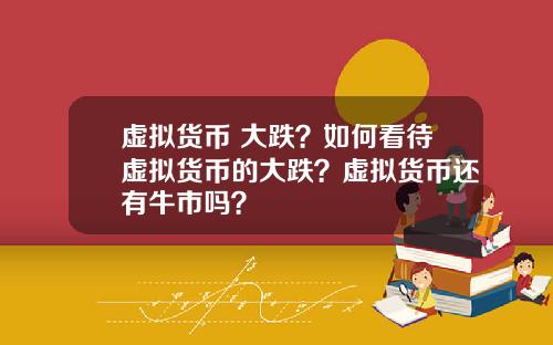 虚拟货币 大跌？如何看待虚拟货币的大跌？虚拟货币还有牛市吗？