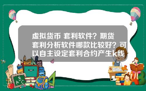 虚拟货币 套利软件？期货套利分析软件哪款比较好？可以自主设定套利合约产生k线图形？