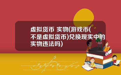 虚拟货币 实物(游戏币(不是虚拟货币)兑换现实中的实物违法吗)
