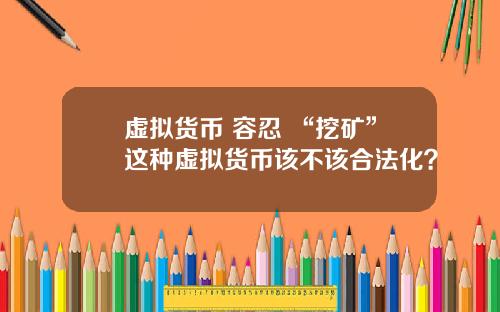 虚拟货币 容忍 “挖矿”这种虚拟货币该不该合法化？