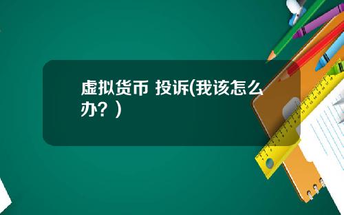 虚拟货币 投诉(我该怎么办？)