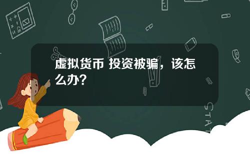 虚拟货币 投资被骗，该怎么办？