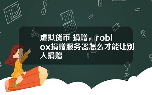 虚拟货币 捐赠，roblox捐赠服务器怎么才能让别人捐赠
