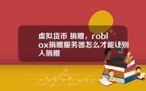 虚拟货币 捐赠，roblox捐赠服务器怎么才能让别人捐赠