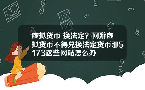 虚拟货币 换法定？网游虚拟货币不得兑换法定货币那5173这些网站怎么办