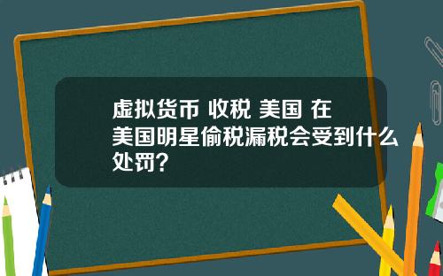 虚拟货币 收税 美国 在美国明星偷税漏税会受到什么处罚？