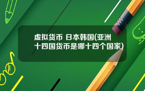 虚拟货币 日本韩国(亚洲十四国货币是哪十四个国家)