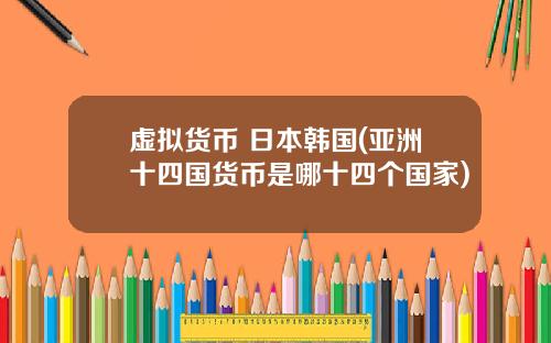 虚拟货币 日本韩国(亚洲十四国货币是哪十四个国家)