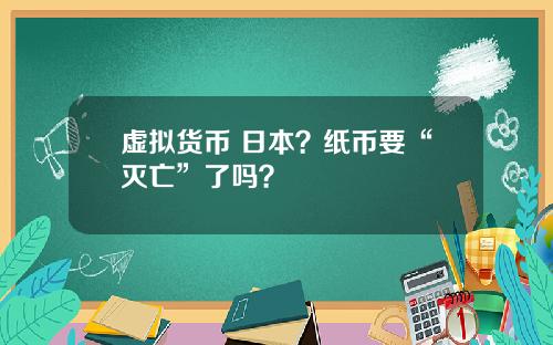 虚拟货币 日本？纸币要“灭亡”了吗？