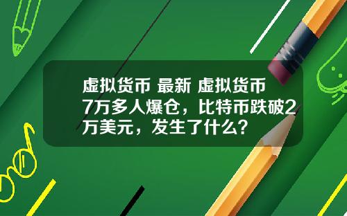 虚拟货币 最新 虚拟货币7万多人爆仓，比特币跌破2万美元，发生了什么？