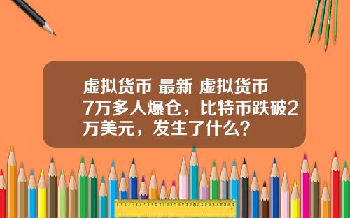 虚拟货币 最新 虚拟货币7万多人爆仓，比特币跌破2万美元，发生了什么？
