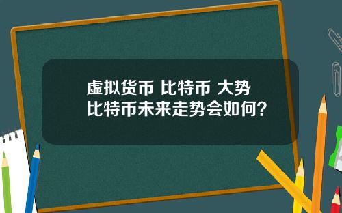 虚拟货币 比特币 大势 比特币未来走势会如何？