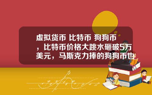 虚拟货币 比特币 狗狗币，比特币价格大跳水砸破5万美元，马斯克力捧的狗狗币也跌26%，砸盘元凶是谁？