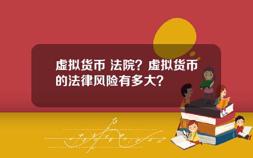 虚拟货币 法院？虚拟货币的法律风险有多大？