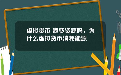 虚拟货币 浪费资源吗，为什么虚拟货币消耗能源