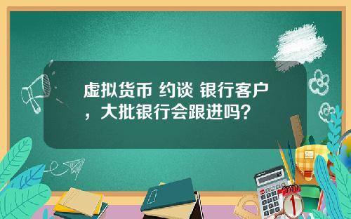 虚拟货币 约谈 银行客户，大批银行会跟进吗？