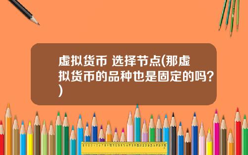 虚拟货币 选择节点(那虚拟货币的品种也是固定的吗？)