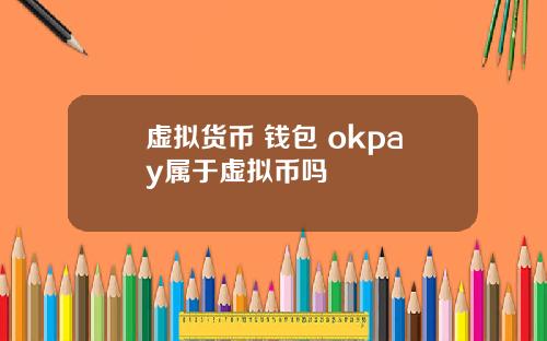 虚拟货币 钱包 okpay属于虚拟币吗